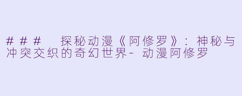 ### 探秘动漫《阿修罗》：神秘与冲突交织的奇幻世界-动漫阿修罗
