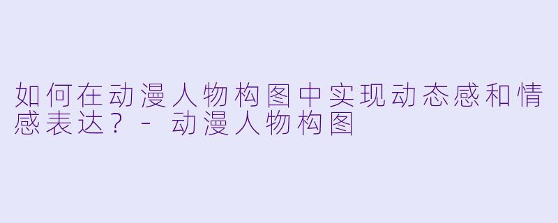 如何在动漫人物构图中实现动态感和情感表达?
