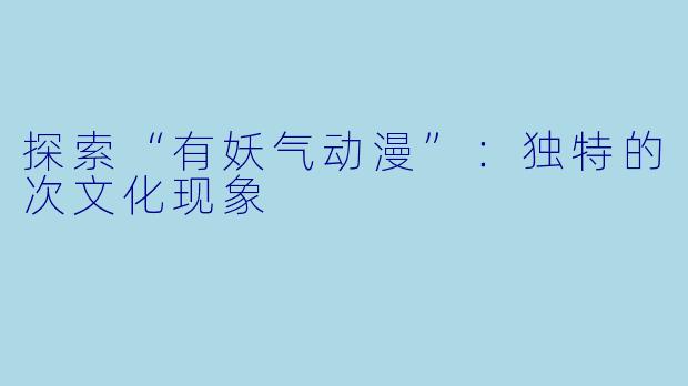 探索“有妖气动漫”：独特的次文化现象