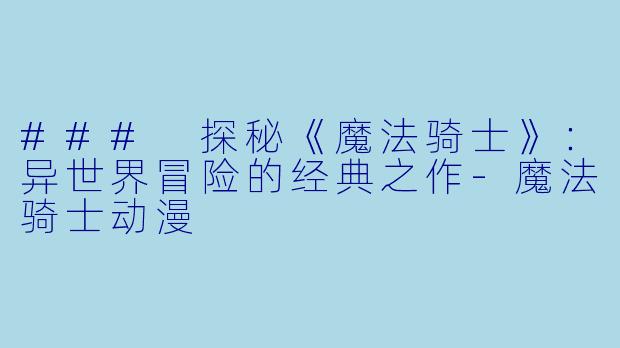 ### 探秘《魔法骑士》:异世界冒险的经典之作