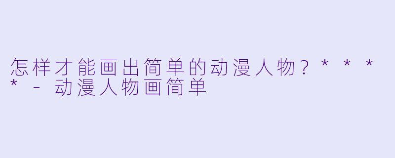 怎样才能画出简单的动漫人物?****