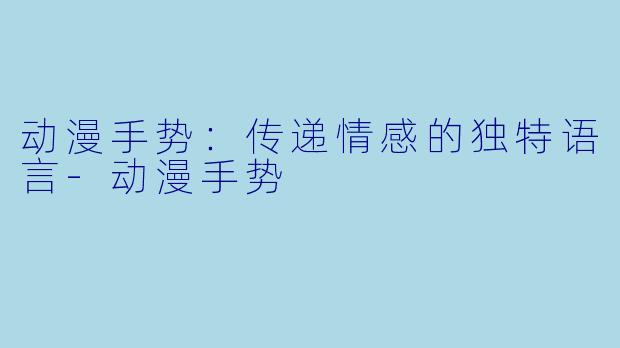 动漫手势:传递情感的独特语言