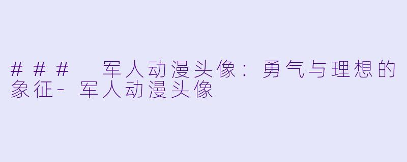 ### 军人动漫头像：勇气与理想的象征