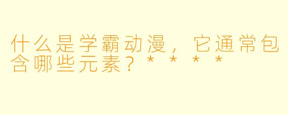 什么是学霸动漫,它通常包含哪些元素?****