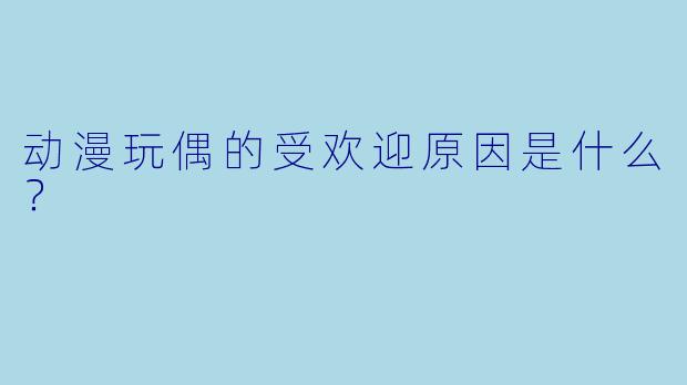 动漫玩偶的受欢迎原因是什么？