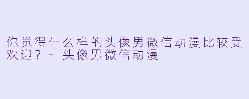 你觉得什么样的头像男微信动漫比较受欢迎?