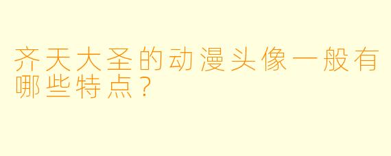 齐天大圣的动漫头像一般有哪些特点?