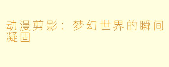 动漫剪影：梦幻世界的瞬间凝固