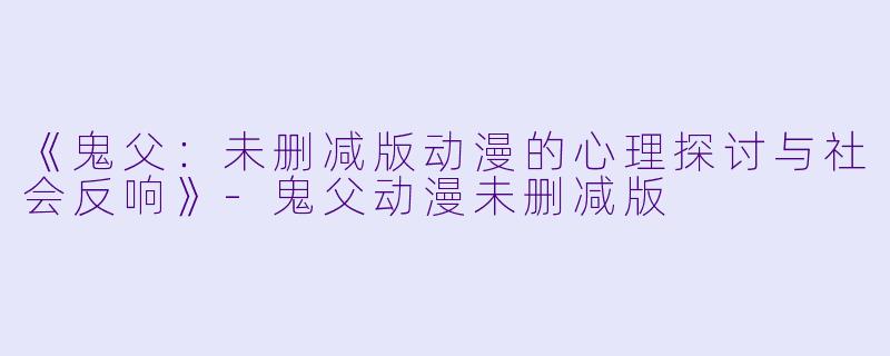 《鬼父:未删减版动漫的心理探讨与社会反响》
