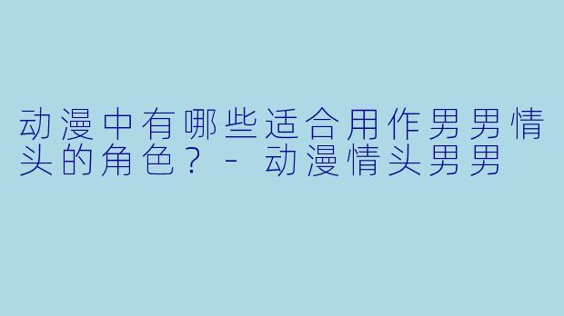 动漫中有哪些适合用作男男情头的角色?
