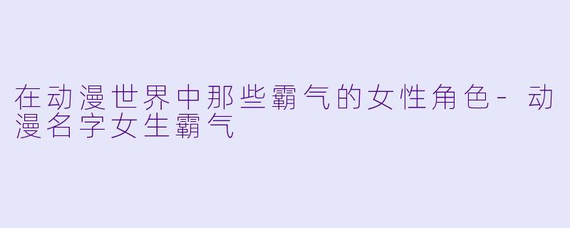 在动漫世界中那些霸气的女性角色-动漫名字女生霸气