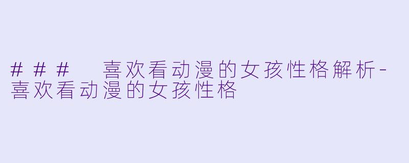 ### 喜欢看动漫的女孩性格解析-喜欢看动漫的女孩性格