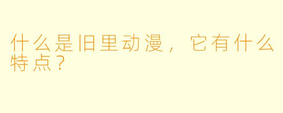什么是旧里动漫,它有什么特点?