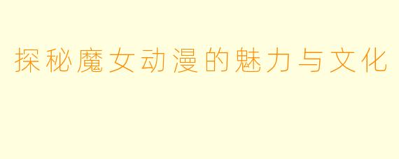 探秘魔女动漫的魅力与文化