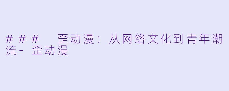 ### 歪动漫：从网络文化到青年潮流-歪动漫