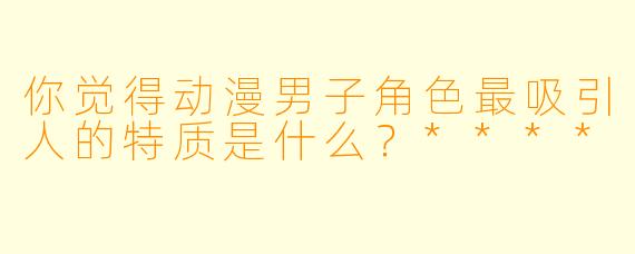 你觉得动漫男子角色最吸引人的特质是什么?****