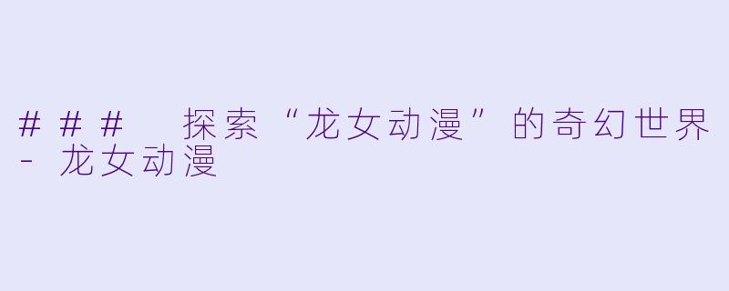 ### 探索“龙女动漫”的奇幻世界-龙女动漫