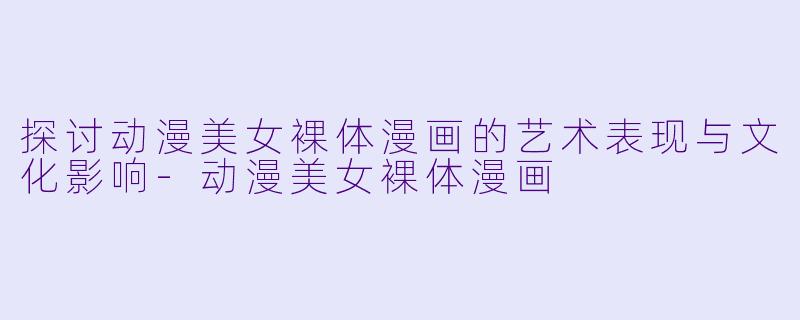 探讨动漫美女裸体漫画的艺术表现与文化影响-动漫美女裸体漫画