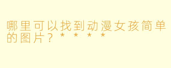 哪里可以找到动漫女孩简单的图片？****