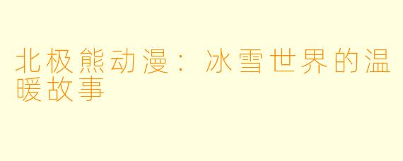 北极熊动漫：冰雪世界的温暖故事