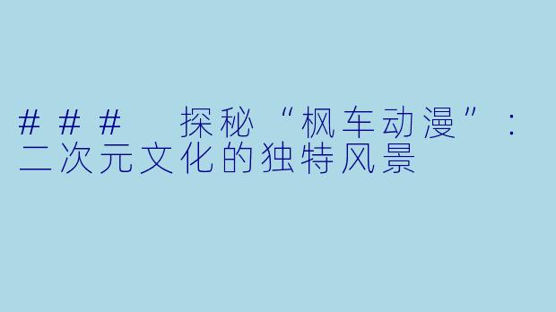 ### 探秘“枫车动漫”：二次元文化的独特风景