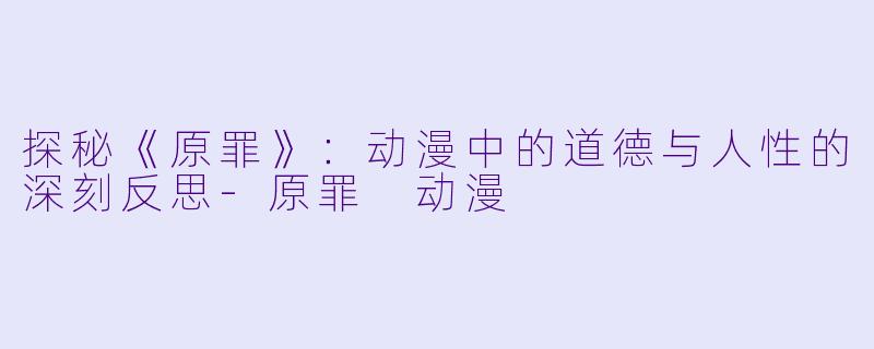 探秘《原罪》:动漫中的道德与人性的深刻反思
