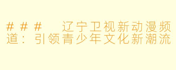 ### 辽宁卫视新动漫频道:引领青少年文化新潮流