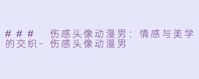 ### 伤感头像动漫男：情感与美学的交织-伤感头像动漫男