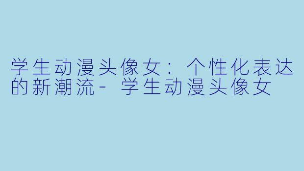 学生动漫头像女:个性化表达的新潮流
