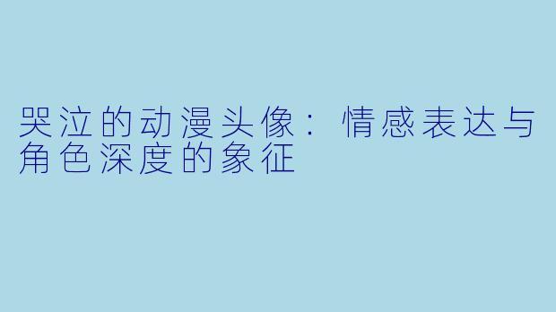 哭泣的动漫头像:情感表达与角色深度的象征