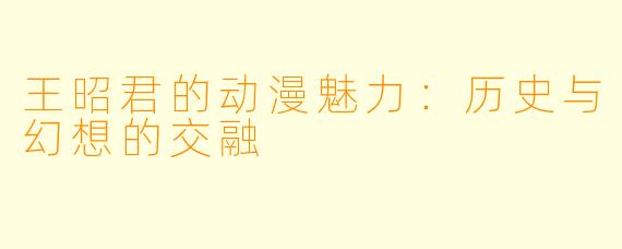 王昭君的动漫魅力：历史与幻想的交融