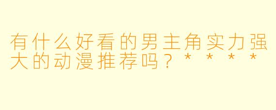 有什么好看的男主角实力强大的动漫推荐吗?****