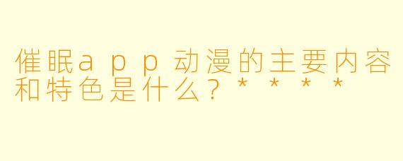 催眠app动漫的主要内容和特色是什么?****