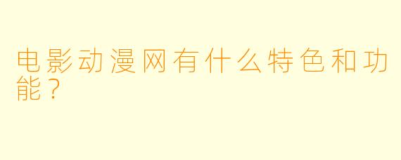 电影动漫网有什么特色和功能?