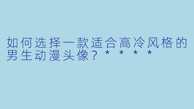 如何选择一款适合高冷风格的男生动漫头像?****