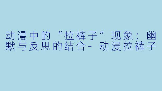 动漫中的“拉裤子”现象:幽默与反思的结合