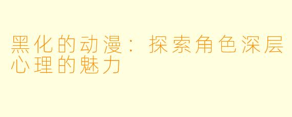 黑化的动漫：探索角色深层心理的魅力