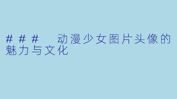 ### 动漫少女图片头像的魅力与文化