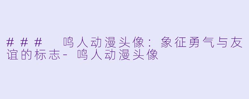 ### 鸣人动漫头像：象征勇气与友谊的标志-鸣人动漫头像