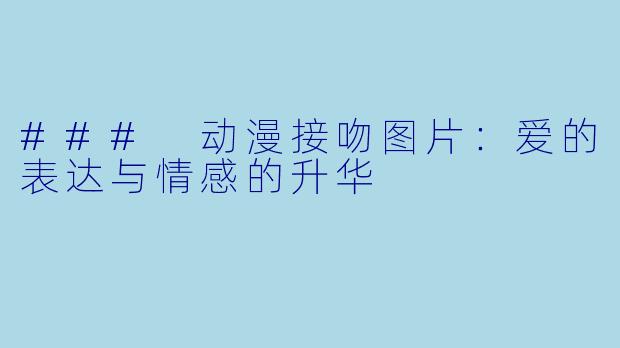 ### 动漫接吻图片:爱的表达与情感的升华