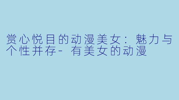 赏心悦目的动漫美女:魅力与个性并存