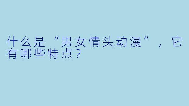 什么是“男女情头动漫”,它有哪些特点?