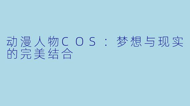 动漫人物COS：梦想与现实的完美结合