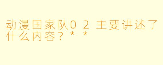 动漫国家队02主要讲述了什么内容？**