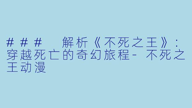 ### 解析《不死之王》：穿越死亡的奇幻旅程-不死之王动漫