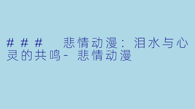 ### 悲情动漫：泪水与心灵的共鸣-悲情动漫