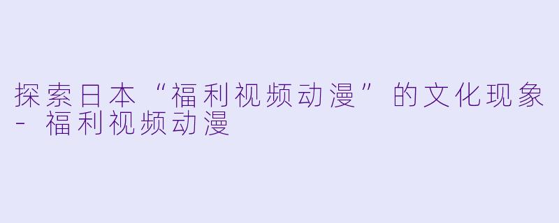 探索日本“福利视频动漫”的文化现象-福利视频动漫