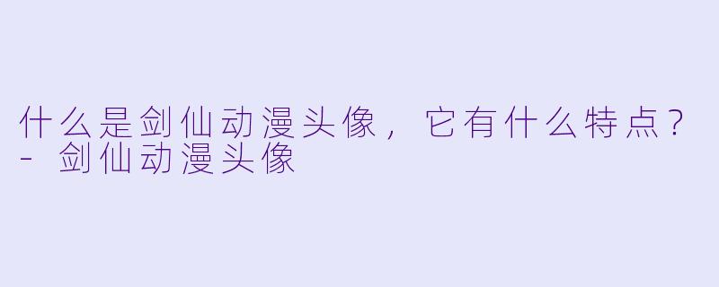 什么是剑仙动漫头像,它有什么特点?