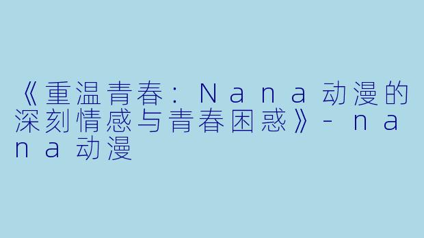 《重温青春：Nana动漫的深刻情感与青春困惑》-nana动漫
