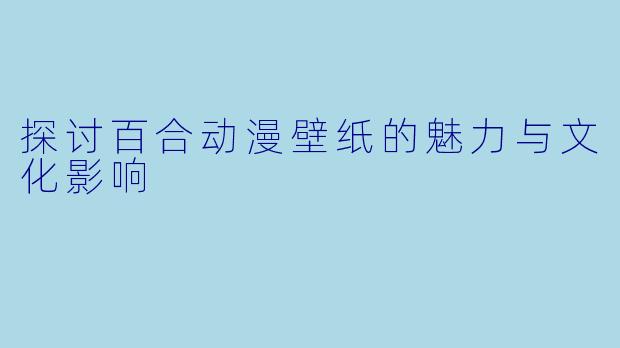 探讨百合动漫壁纸的魅力与文化影响
